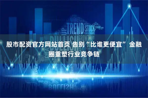 股市配资官方网站首页 告别“比谁更便宜” 金融圈重塑行业竞争链
