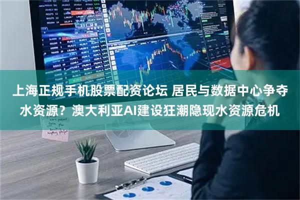 上海正规手机股票配资论坛 居民与数据中心争夺水资源？澳大利亚AI建设狂潮隐现水资源危机