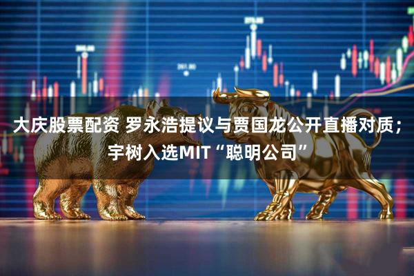 大庆股票配资 罗永浩提议与贾国龙公开直播对质；宇树入选MIT“聪明公司”