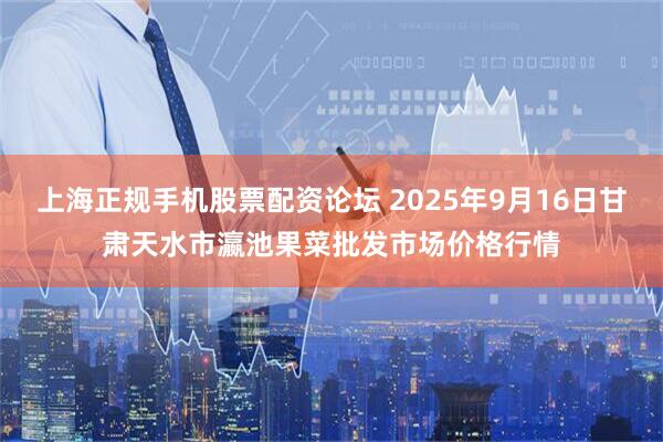 上海正规手机股票配资论坛 2025年9月16日甘肃天水市瀛池果菜批发市场价格行情