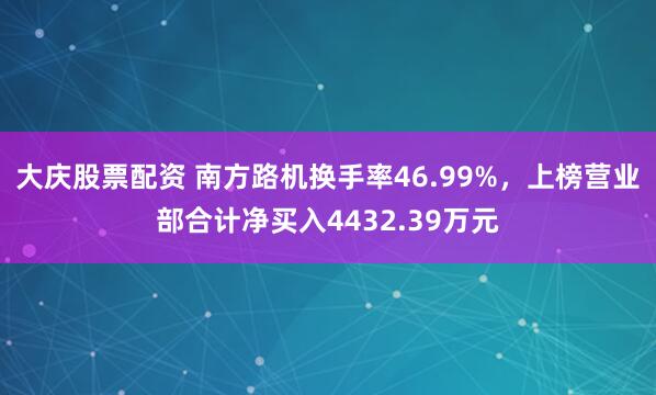 大庆股票配资 南方路机换手率46.99%，上榜营业部合计净买入4432.39万元