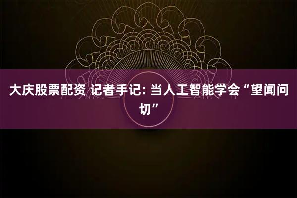 大庆股票配资 记者手记: 当人工智能学会“望闻问切”