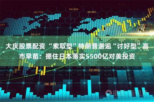 大庆股票配资 “索取型”特朗普邂逅“讨好型”高市早苗：摁住日本落实5500亿对美投资