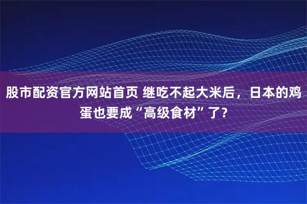 股市配资官方网站首页 继吃不起大米后，日本的鸡蛋也要成“高级食材”了？