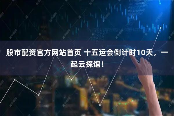 股市配资官方网站首页 十五运会倒计时10天，一起云探馆！