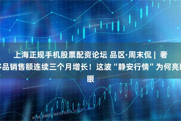 上海正规手机股票配资论坛 品区·周末侃 |  奢侈品销售额连续三个月增长！这波“静安行情”为何亮眼