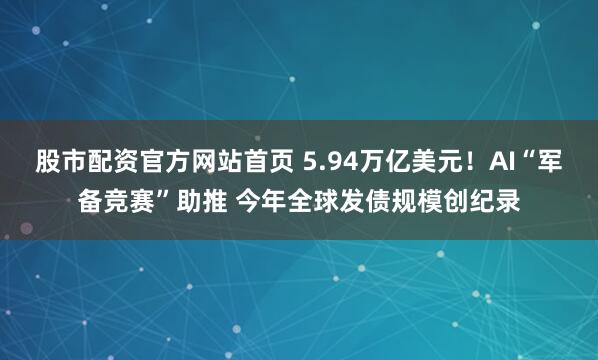 股市配资官方网站首页 5.94万亿美元！AI“军备竞赛”助推 今年全球发债规模创纪录