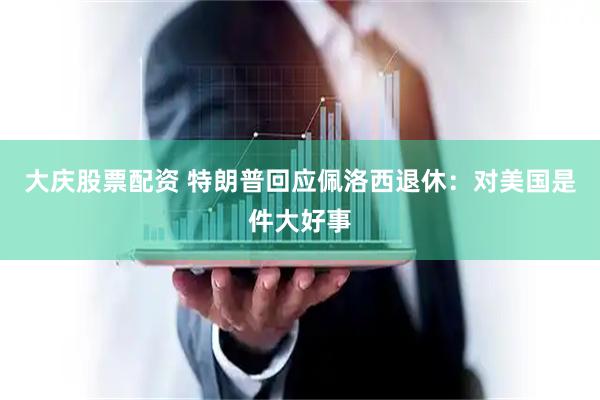 大庆股票配资 特朗普回应佩洛西退休：对美国是件大好事