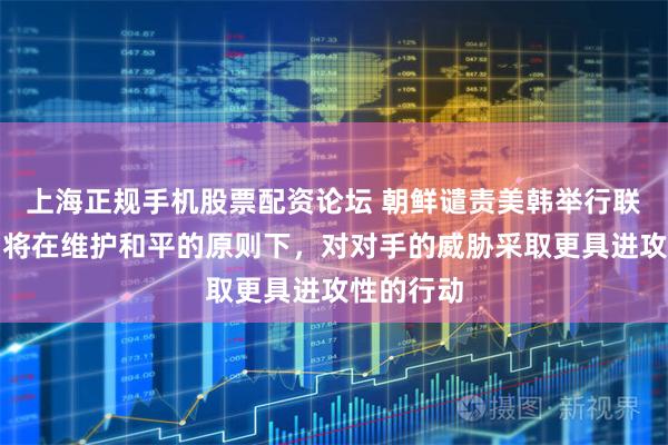 上海正规手机股票配资论坛 朝鲜谴责美韩举行联合军演：将在维护和平的原则下，对对手的威胁采取更具进攻性的行动