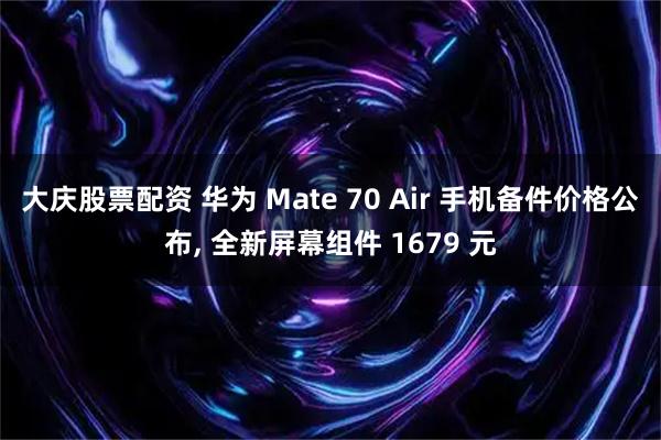 大庆股票配资 华为 Mate 70 Air 手机备件价格公布, 全新屏幕组件 1679 元