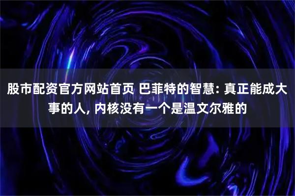 股市配资官方网站首页 巴菲特的智慧: 真正能成大事的人, 内核没有一个是温文尔雅的
