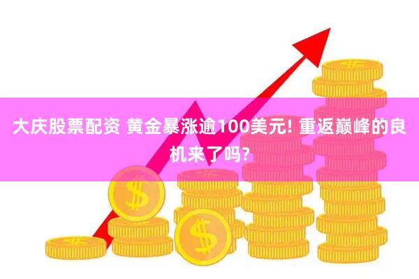 大庆股票配资 黄金暴涨逾100美元! 重返巅峰的良机来了吗?