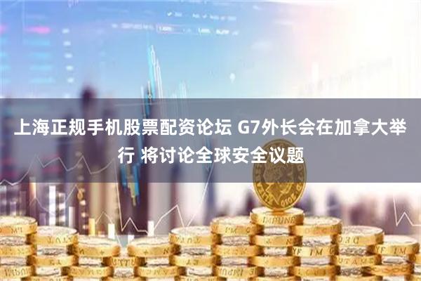 上海正规手机股票配资论坛 G7外长会在加拿大举行 将讨论全球安全议题