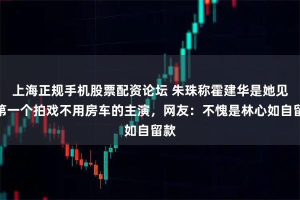 上海正规手机股票配资论坛 朱珠称霍建华是她见到第一个拍戏不用房车的主演，网友：不愧是林心如自留款