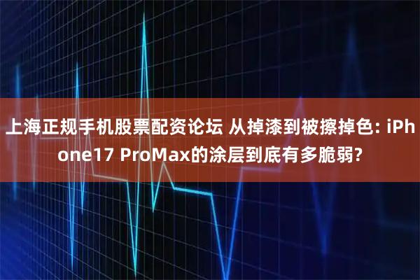 上海正规手机股票配资论坛 从掉漆到被擦掉色: iPhone17 ProMax的涂层到底有多脆弱?