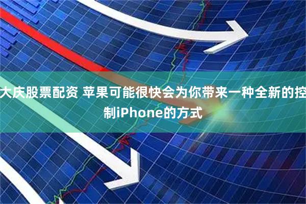 大庆股票配资 苹果可能很快会为你带来一种全新的控制iPhone的方式