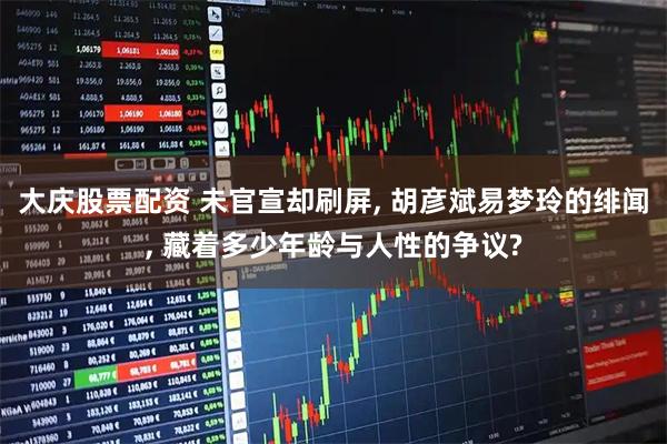 大庆股票配资 未官宣却刷屏, 胡彦斌易梦玲的绯闻, 藏着多少年龄与人性的争议?