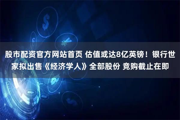 股市配资官方网站首页 估值或达8亿英镑！银行世家拟出售《经济学人》全部股份 竞购截止在即