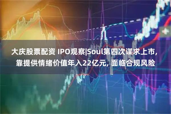大庆股票配资 IPO观察|Soul第四次谋求上市, 靠提供情绪价值年入22亿元, 面临合规风险