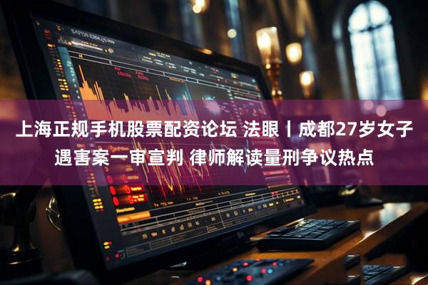 上海正规手机股票配资论坛 法眼丨成都27岁女子遇害案一审宣判 律师解读量刑争议热点
