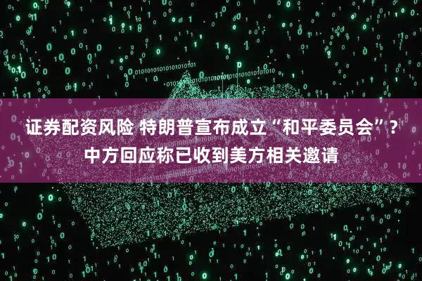 证券配资风险 特朗普宣布成立“和平委员会”？中方回应称已收到美方相关邀请