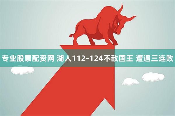 专业股票配资网 湖人112-124不敌国王 遭遇三连败