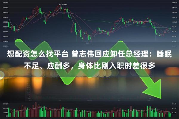 想配资怎么找平台 曾志伟回应卸任总经理：睡眠不足、应酬多，身体比刚入职时差很多