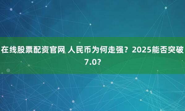 在线股票配资官网 人民币为何走强？2025能否突破7.0？