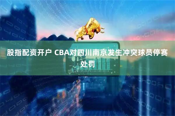 股指配资开户 CBA对四川南京发生冲突球员停赛处罚