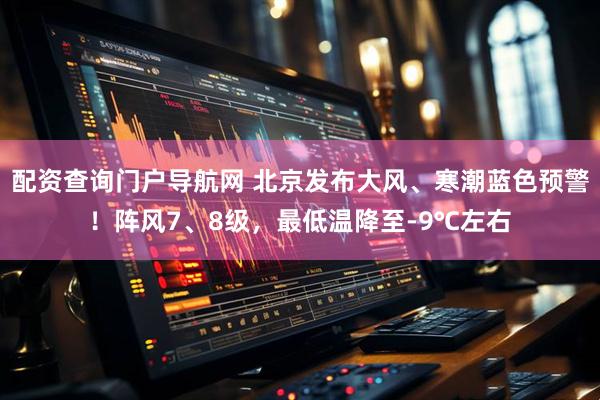 配资查询门户导航网 北京发布大风、寒潮蓝色预警！阵风7、8级，最低温降至-9℃左右