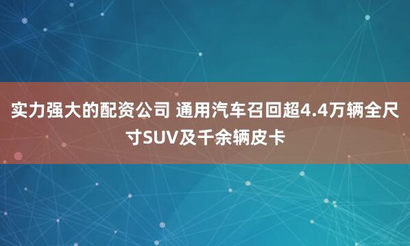 实力强大的配资公司 通用汽车召回超4.4万辆全尺寸SUV及千余辆皮卡
