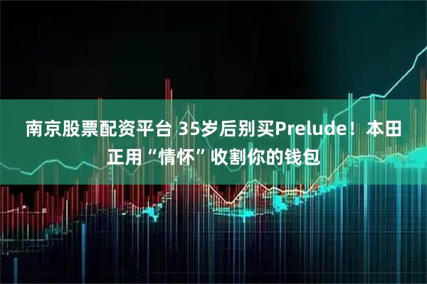 南京股票配资平台 35岁后别买Prelude！本田正用“情怀”收割你的钱包