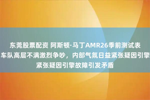 东莞股票配资 阿斯顿·马丁AMR26季前测试表现差强人意，车队高层不满激烈争吵，内部气氛日益紧张疑因引擎故障引发矛盾