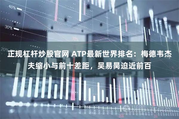 正规杠杆炒股官网 ATP最新世界排名：梅德韦杰夫缩小与前十差距，吴易昺迫近前百