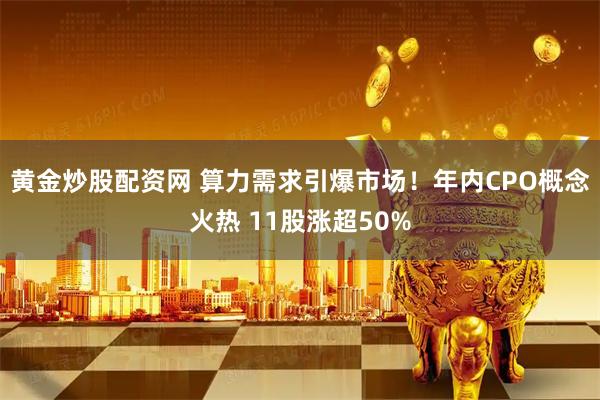 黄金炒股配资网 算力需求引爆市场！年内CPO概念火热 11股涨超50%