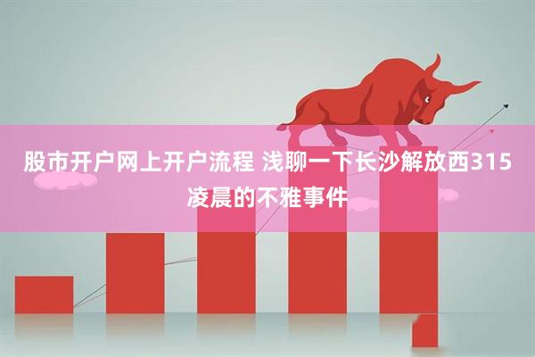 股市开户网上开户流程 浅聊一下长沙解放西315凌晨的不雅事件