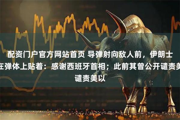 配资门户官方网站首页 导弹射向敌人前，伊朗士兵在弹体上贴着：感谢西班牙首相；此前其曾公开谴责美以