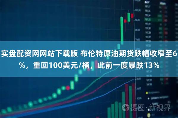 实盘配资网网站下载版 布伦特原油期货跌幅收窄至6%，重回100美元/桶，此前一度暴跌13%